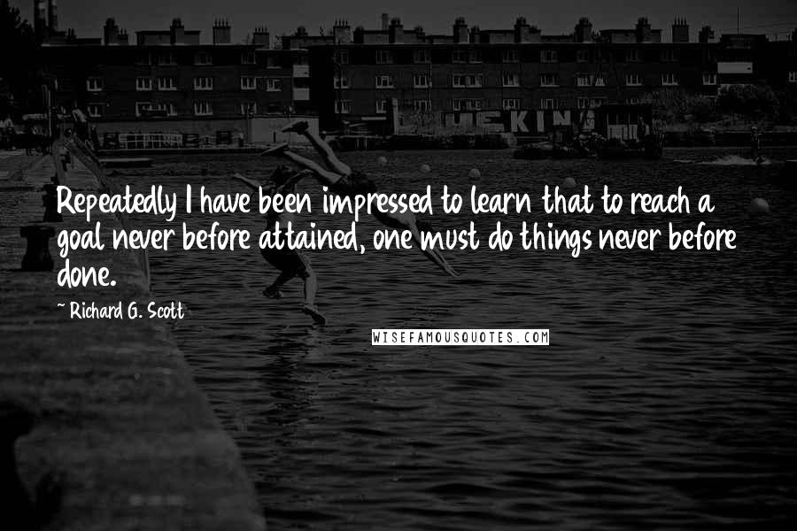 Richard G. Scott Quotes: Repeatedly I have been impressed to learn that to reach a goal never before attained, one must do things never before done.
