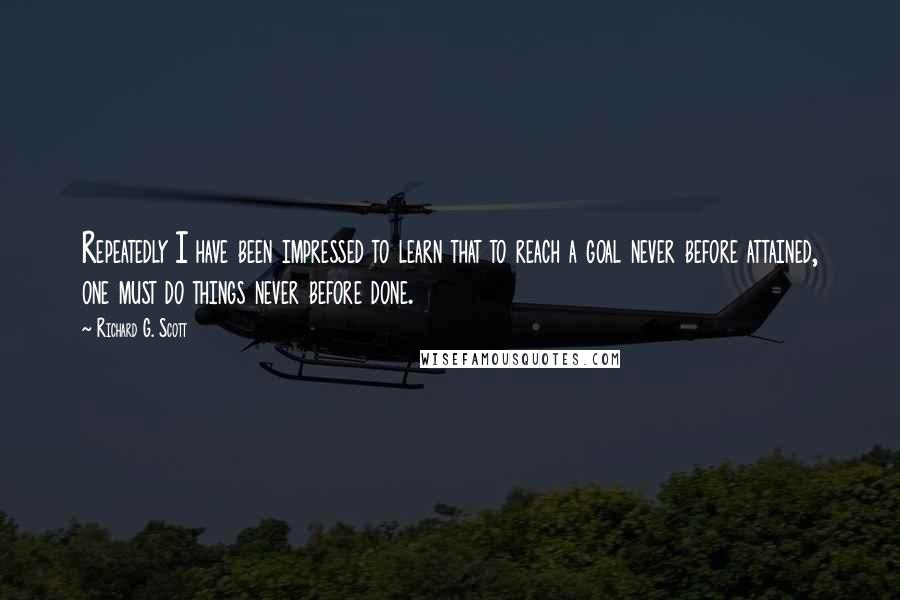 Richard G. Scott Quotes: Repeatedly I have been impressed to learn that to reach a goal never before attained, one must do things never before done.