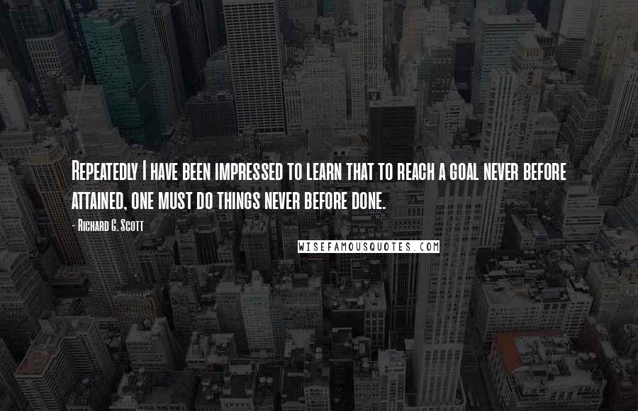 Richard G. Scott Quotes: Repeatedly I have been impressed to learn that to reach a goal never before attained, one must do things never before done.