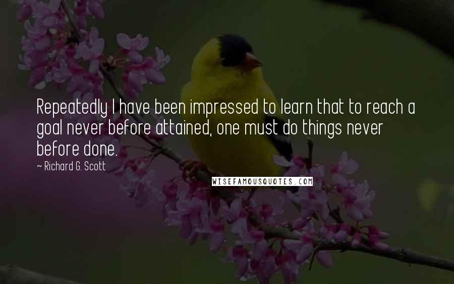 Richard G. Scott Quotes: Repeatedly I have been impressed to learn that to reach a goal never before attained, one must do things never before done.