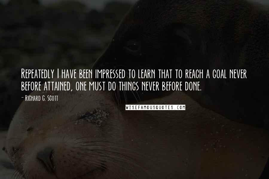 Richard G. Scott Quotes: Repeatedly I have been impressed to learn that to reach a goal never before attained, one must do things never before done.