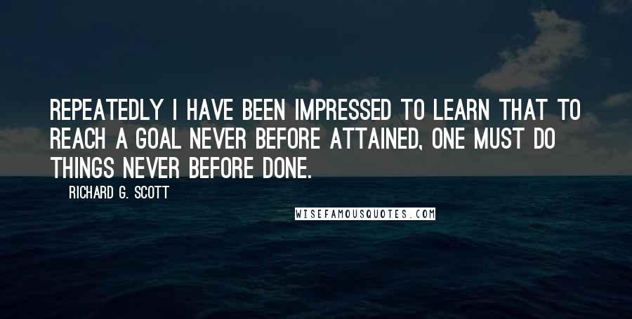 Richard G. Scott Quotes: Repeatedly I have been impressed to learn that to reach a goal never before attained, one must do things never before done.