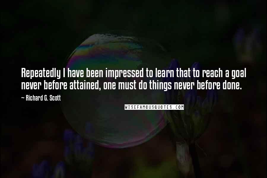 Richard G. Scott Quotes: Repeatedly I have been impressed to learn that to reach a goal never before attained, one must do things never before done.