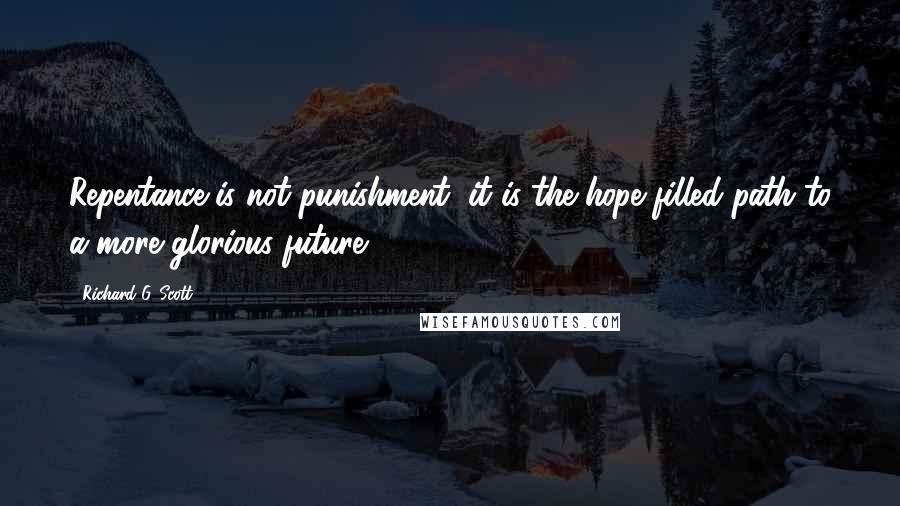 Richard G. Scott Quotes: Repentance is not punishment, it is the hope filled path to a more glorious future.