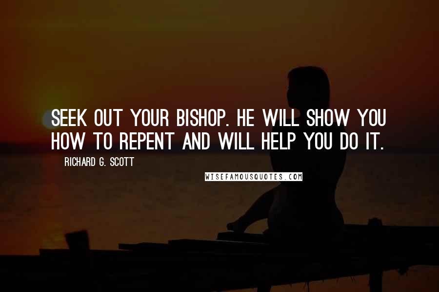 Richard G. Scott Quotes: Seek out your bishop. He will show you how to repent and will help you do it.