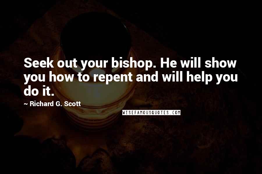 Richard G. Scott Quotes: Seek out your bishop. He will show you how to repent and will help you do it.