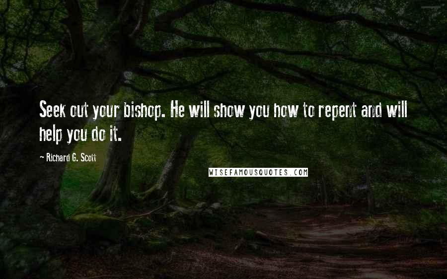 Richard G. Scott Quotes: Seek out your bishop. He will show you how to repent and will help you do it.