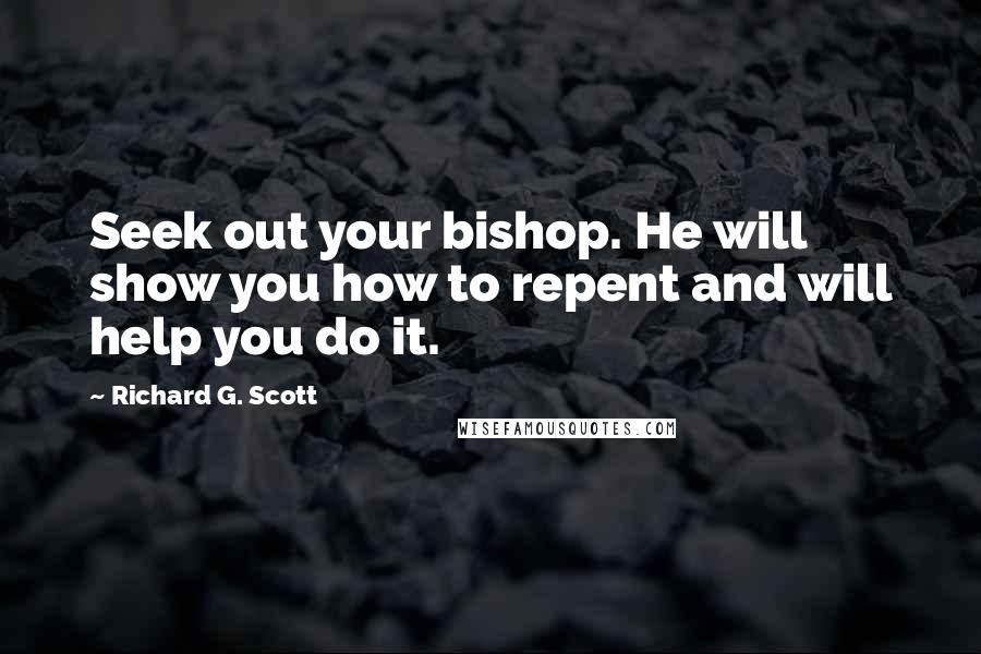 Richard G. Scott Quotes: Seek out your bishop. He will show you how to repent and will help you do it.