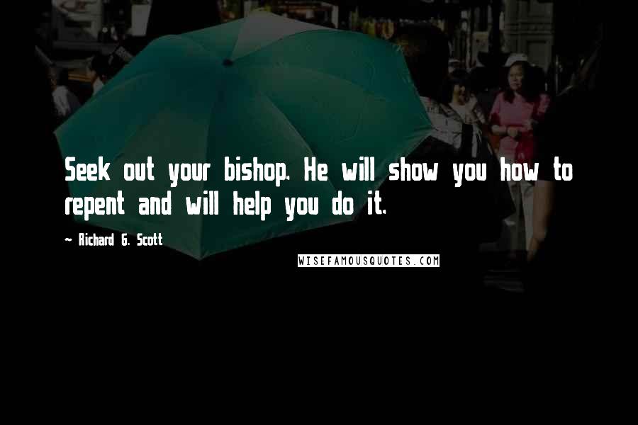 Richard G. Scott Quotes: Seek out your bishop. He will show you how to repent and will help you do it.