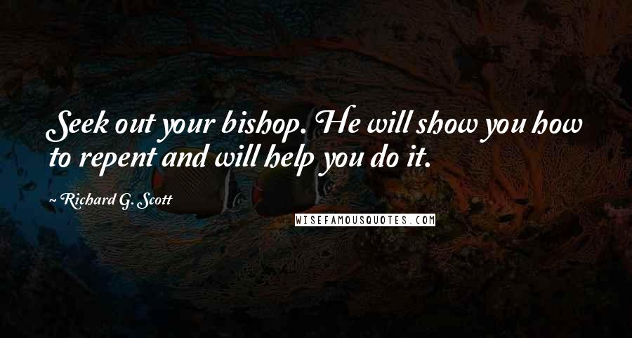 Richard G. Scott Quotes: Seek out your bishop. He will show you how to repent and will help you do it.