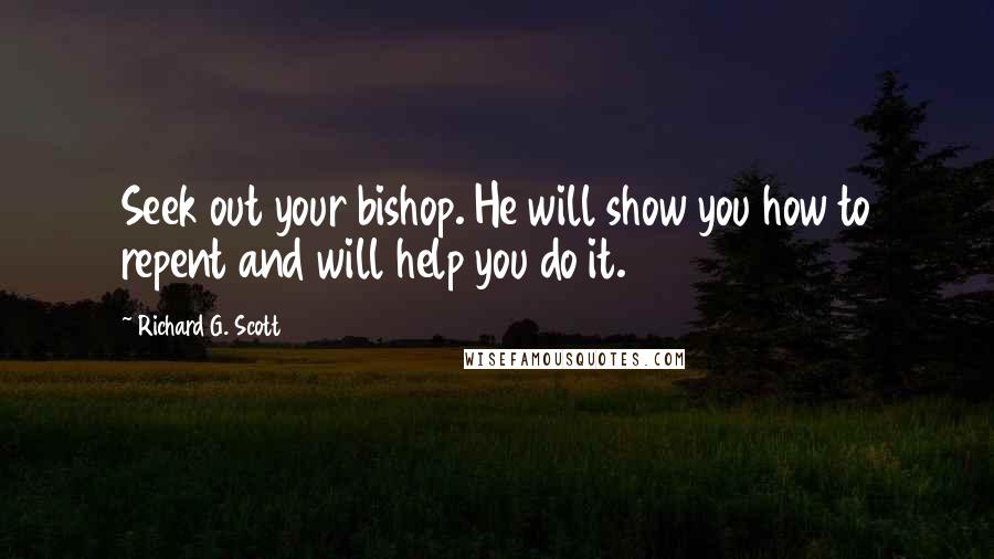 Richard G. Scott Quotes: Seek out your bishop. He will show you how to repent and will help you do it.