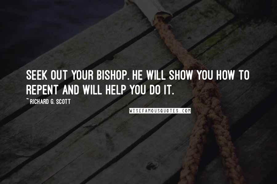 Richard G. Scott Quotes: Seek out your bishop. He will show you how to repent and will help you do it.