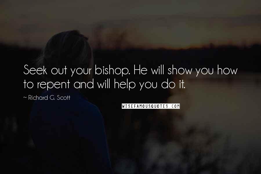 Richard G. Scott Quotes: Seek out your bishop. He will show you how to repent and will help you do it.