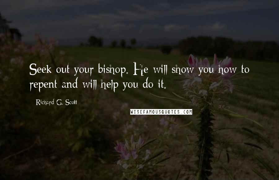 Richard G. Scott Quotes: Seek out your bishop. He will show you how to repent and will help you do it.