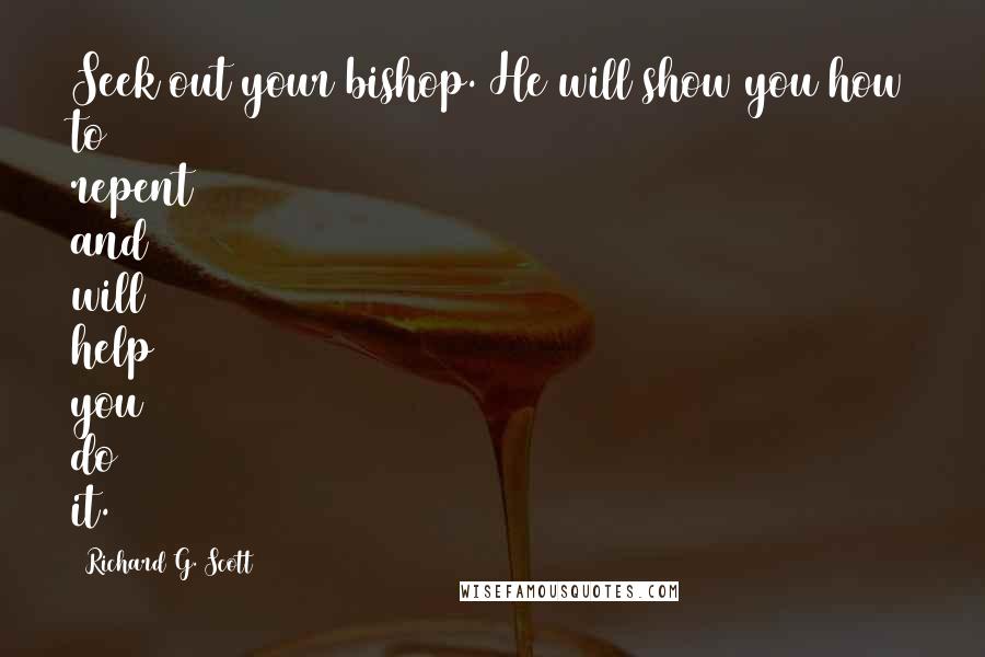 Richard G. Scott Quotes: Seek out your bishop. He will show you how to repent and will help you do it.