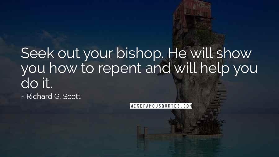 Richard G. Scott Quotes: Seek out your bishop. He will show you how to repent and will help you do it.