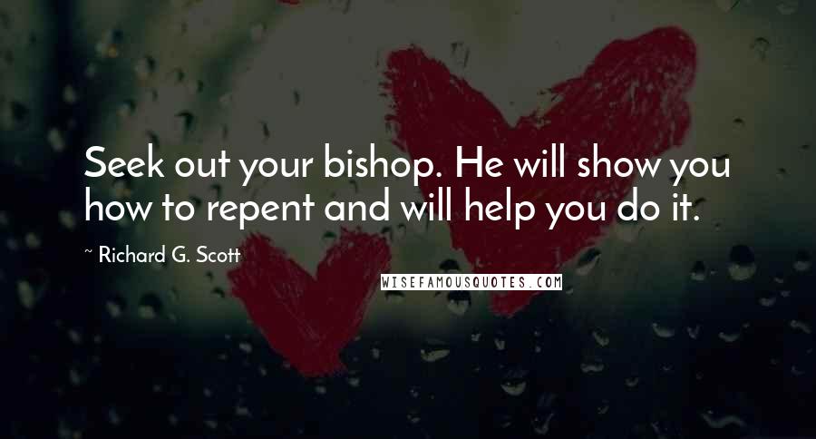 Richard G. Scott Quotes: Seek out your bishop. He will show you how to repent and will help you do it.