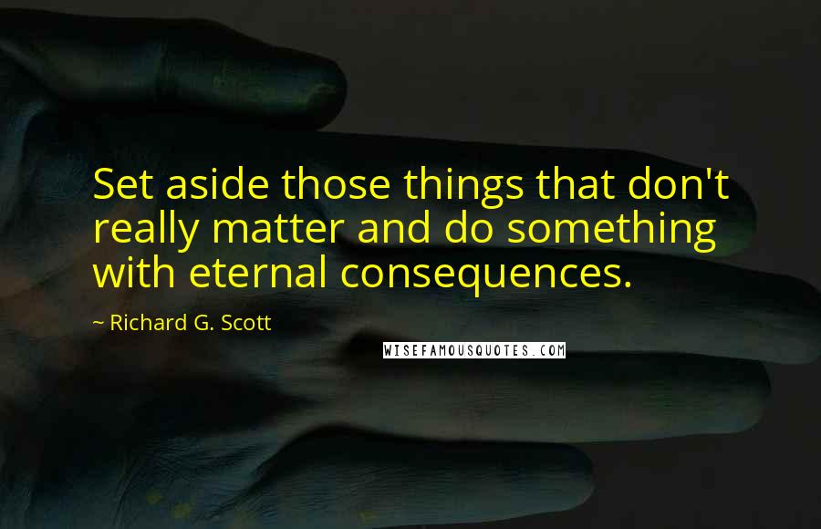 Richard G. Scott Quotes: Set aside those things that don't really matter and do something with eternal consequences.