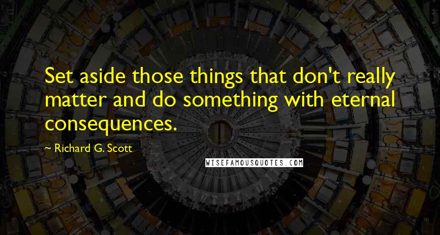 Richard G. Scott Quotes: Set aside those things that don't really matter and do something with eternal consequences.