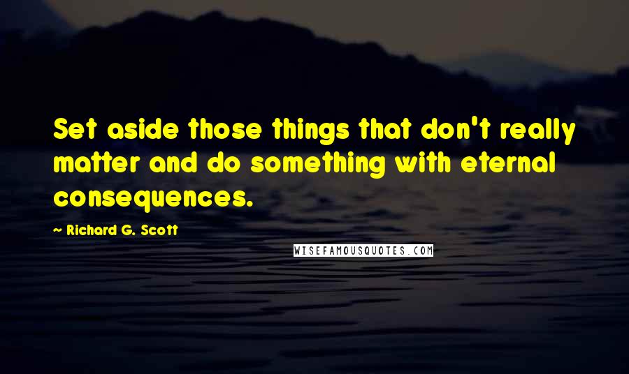 Richard G. Scott Quotes: Set aside those things that don't really matter and do something with eternal consequences.