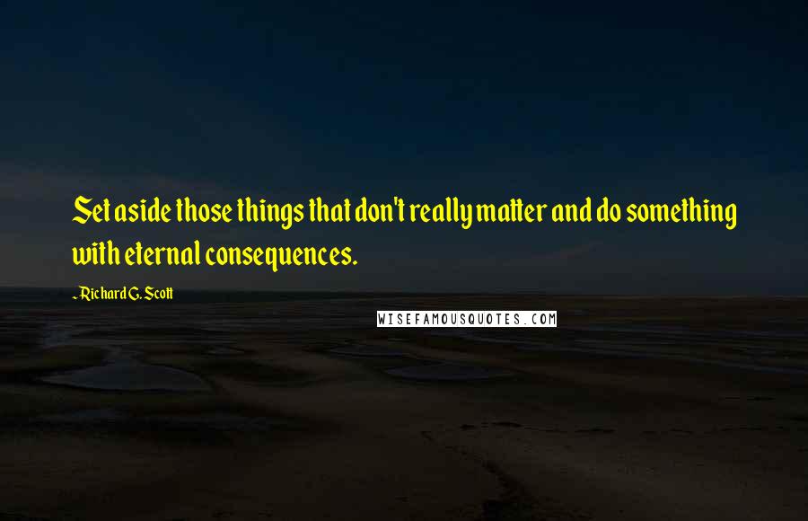 Richard G. Scott Quotes: Set aside those things that don't really matter and do something with eternal consequences.