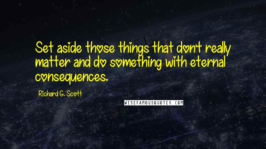 Richard G. Scott Quotes: Set aside those things that don't really matter and do something with eternal consequences.