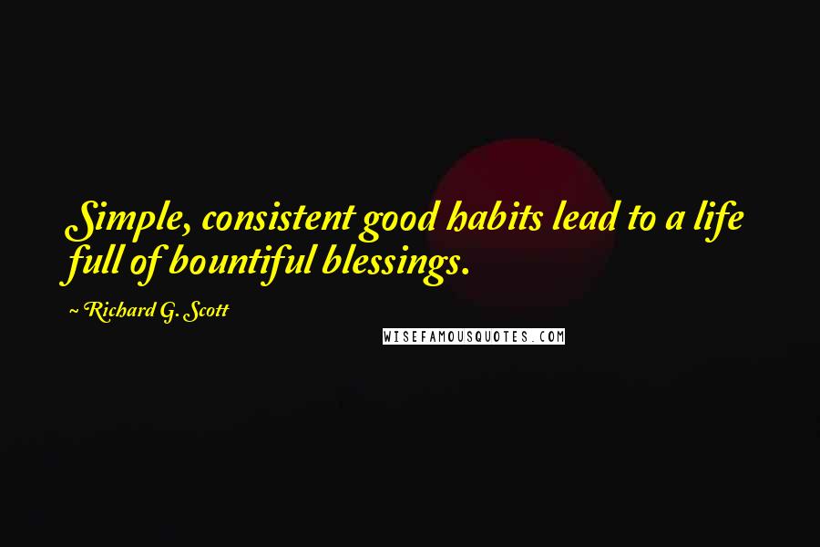 Richard G. Scott Quotes: Simple, consistent good habits lead to a life full of bountiful blessings.