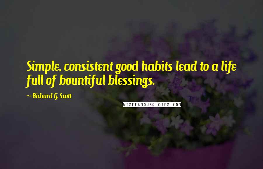 Richard G. Scott Quotes: Simple, consistent good habits lead to a life full of bountiful blessings.