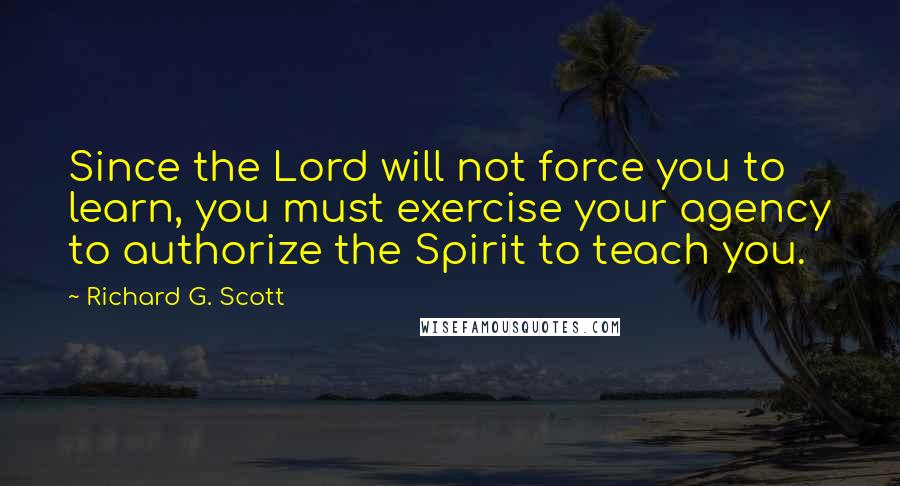 Richard G. Scott Quotes: Since the Lord will not force you to learn, you must exercise your agency to authorize the Spirit to teach you.