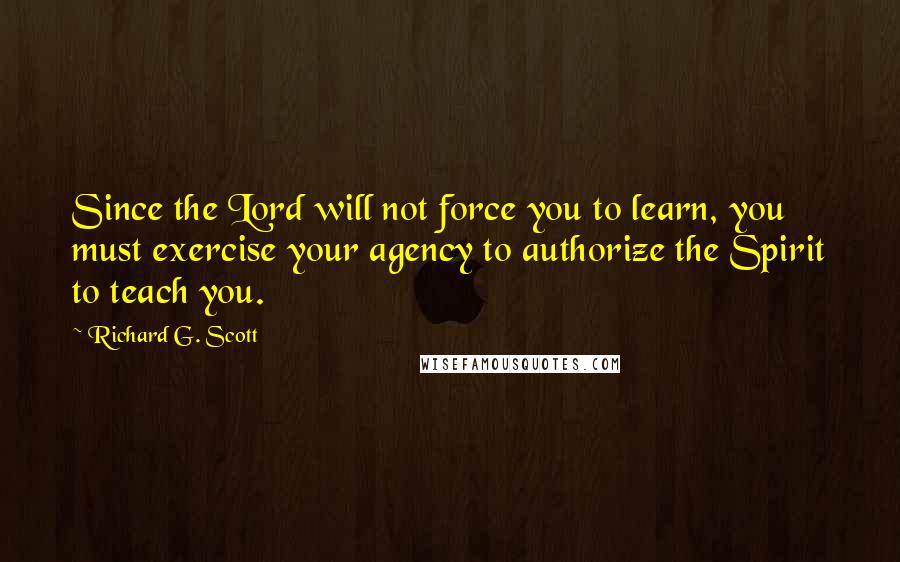 Richard G. Scott Quotes: Since the Lord will not force you to learn, you must exercise your agency to authorize the Spirit to teach you.