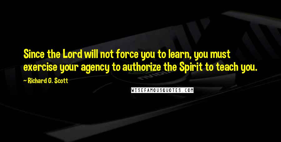 Richard G. Scott Quotes: Since the Lord will not force you to learn, you must exercise your agency to authorize the Spirit to teach you.