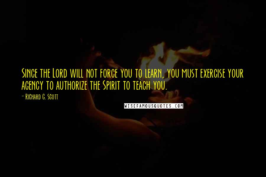 Richard G. Scott Quotes: Since the Lord will not force you to learn, you must exercise your agency to authorize the Spirit to teach you.