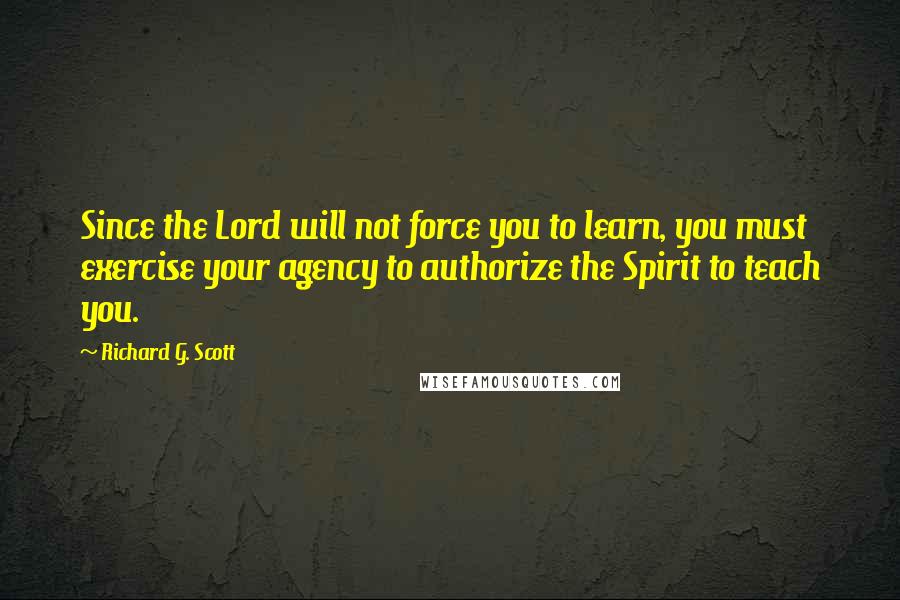 Richard G. Scott Quotes: Since the Lord will not force you to learn, you must exercise your agency to authorize the Spirit to teach you.