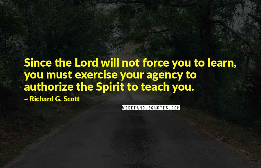 Richard G. Scott Quotes: Since the Lord will not force you to learn, you must exercise your agency to authorize the Spirit to teach you.