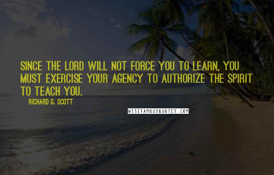 Richard G. Scott Quotes: Since the Lord will not force you to learn, you must exercise your agency to authorize the Spirit to teach you.