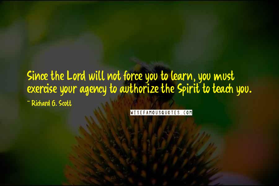 Richard G. Scott Quotes: Since the Lord will not force you to learn, you must exercise your agency to authorize the Spirit to teach you.