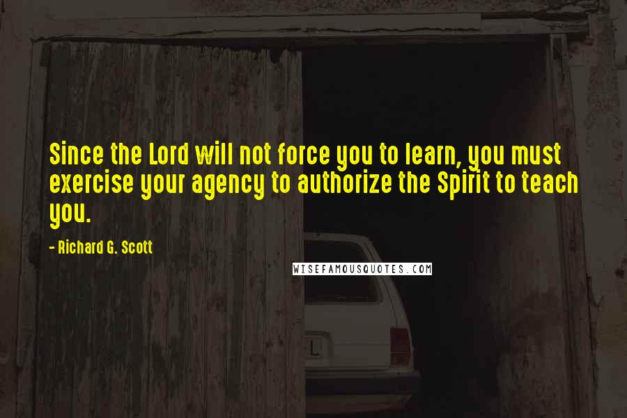 Richard G. Scott Quotes: Since the Lord will not force you to learn, you must exercise your agency to authorize the Spirit to teach you.