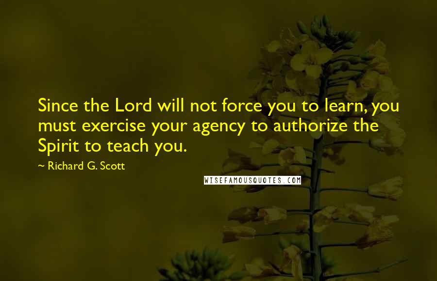 Richard G. Scott Quotes: Since the Lord will not force you to learn, you must exercise your agency to authorize the Spirit to teach you.