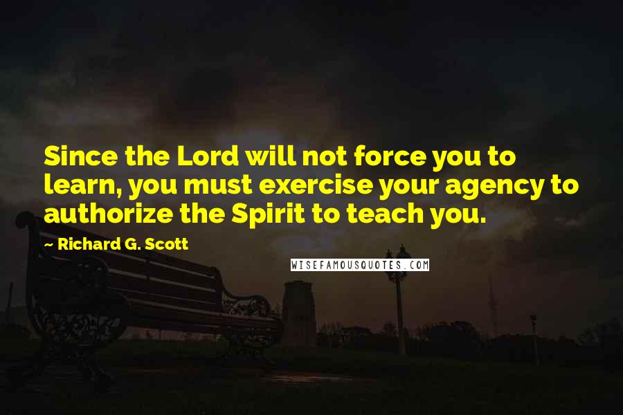 Richard G. Scott Quotes: Since the Lord will not force you to learn, you must exercise your agency to authorize the Spirit to teach you.