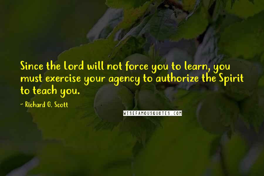 Richard G. Scott Quotes: Since the Lord will not force you to learn, you must exercise your agency to authorize the Spirit to teach you.