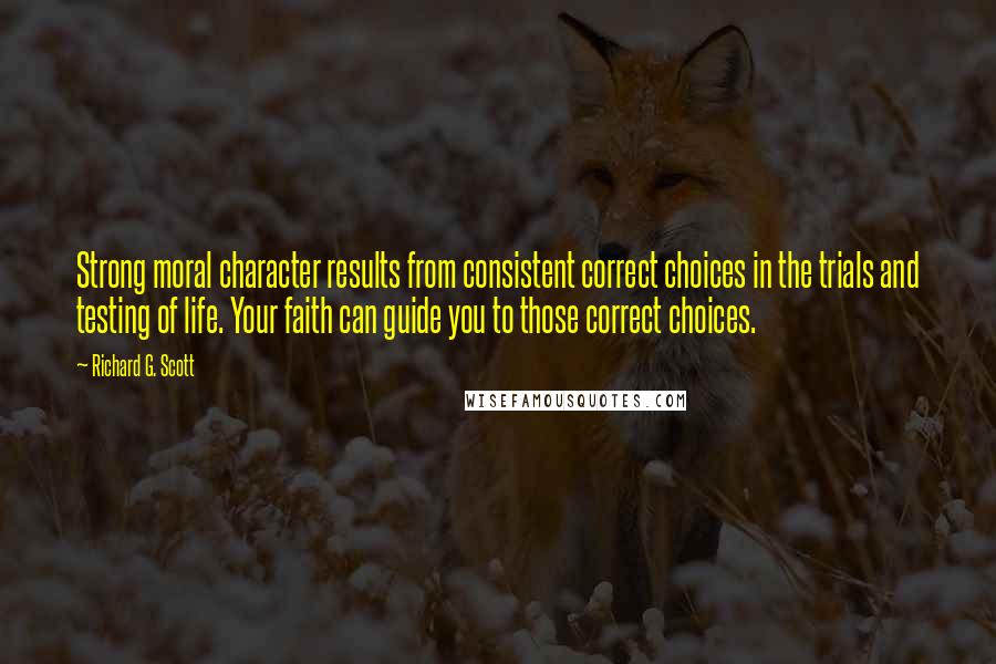 Richard G. Scott Quotes: Strong moral character results from consistent correct choices in the trials and testing of life. Your faith can guide you to those correct choices.