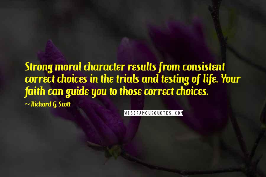 Richard G. Scott Quotes: Strong moral character results from consistent correct choices in the trials and testing of life. Your faith can guide you to those correct choices.