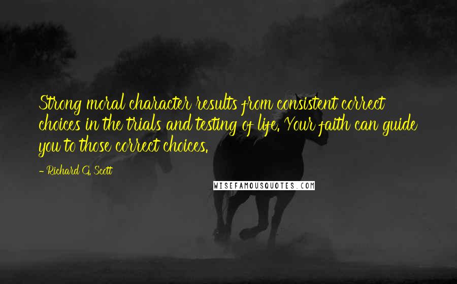 Richard G. Scott Quotes: Strong moral character results from consistent correct choices in the trials and testing of life. Your faith can guide you to those correct choices.