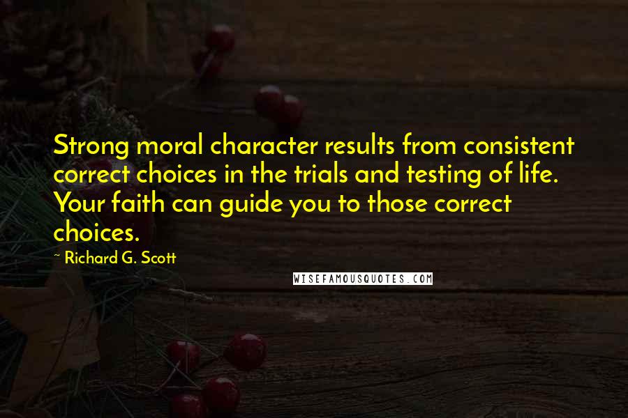 Richard G. Scott Quotes: Strong moral character results from consistent correct choices in the trials and testing of life. Your faith can guide you to those correct choices.