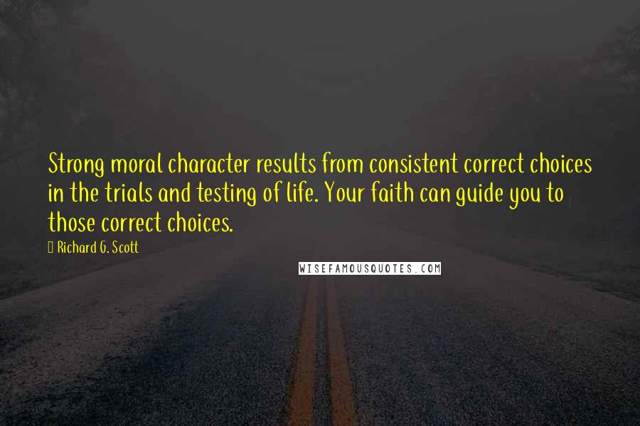 Richard G. Scott Quotes: Strong moral character results from consistent correct choices in the trials and testing of life. Your faith can guide you to those correct choices.