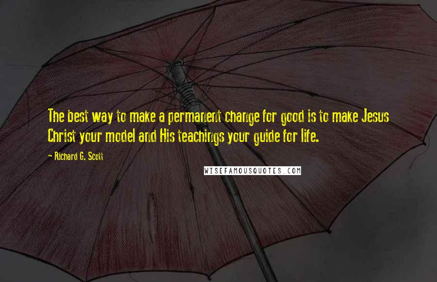 Richard G. Scott Quotes: The best way to make a permanent change for good is to make Jesus Christ your model and His teachings your guide for life.