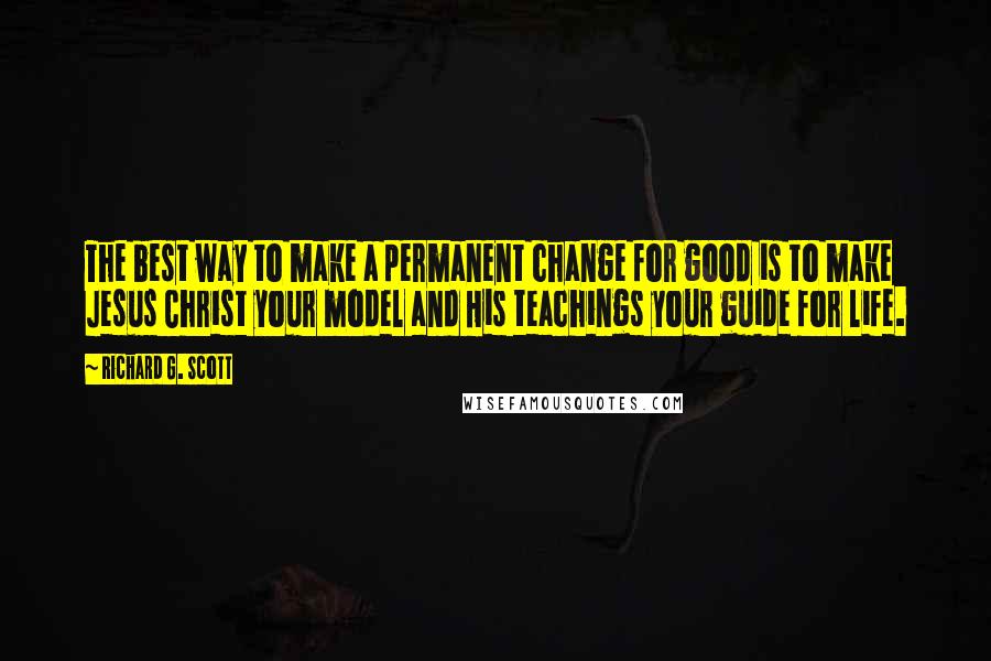 Richard G. Scott Quotes: The best way to make a permanent change for good is to make Jesus Christ your model and His teachings your guide for life.