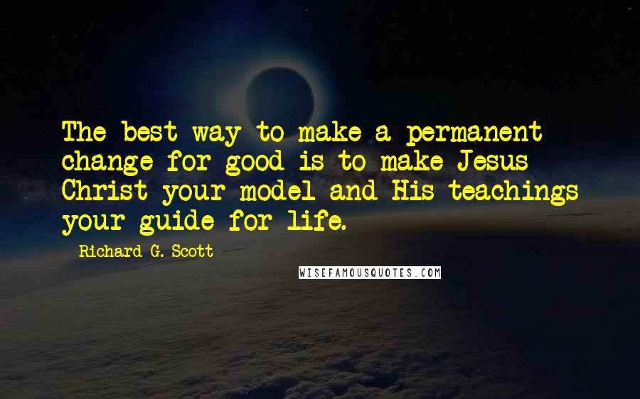 Richard G. Scott Quotes: The best way to make a permanent change for good is to make Jesus Christ your model and His teachings your guide for life.