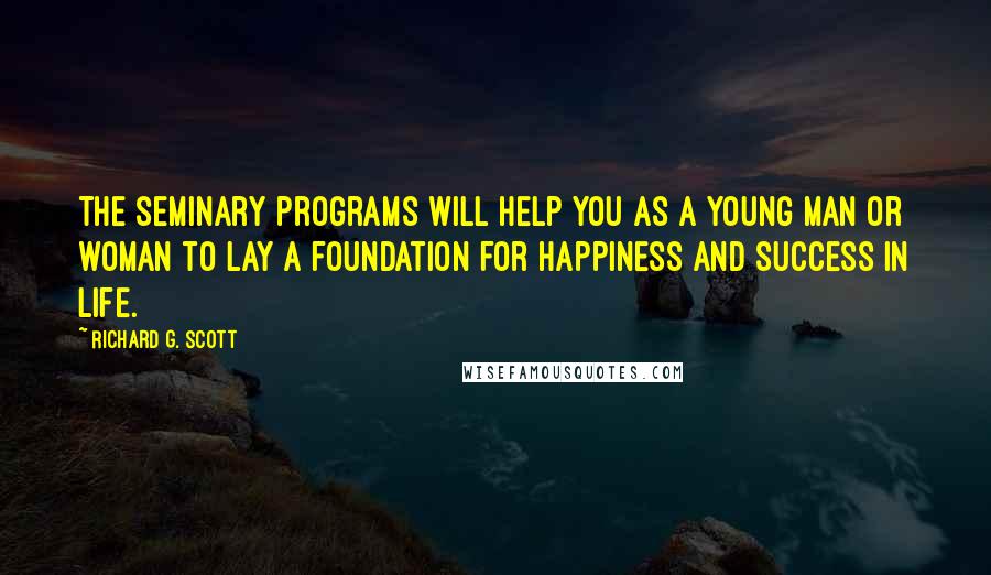 Richard G. Scott Quotes: The seminary programs will help you as a young man or woman to lay a foundation for happiness and success in life.