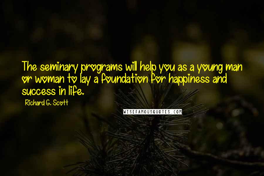 Richard G. Scott Quotes: The seminary programs will help you as a young man or woman to lay a foundation for happiness and success in life.